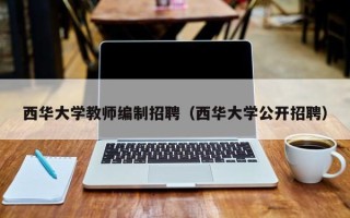 西华大学教师编制招聘（西华大学公开招聘）