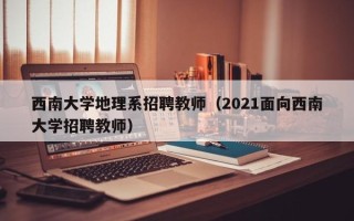 西南大学地理系招聘教师（2021面向西南大学招聘教师）