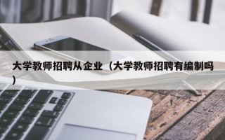 大学教师招聘从企业（大学教师招聘有编制吗）