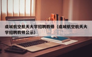 虞城航空航天大学招聘教师（虞城航空航天大学招聘教师公示）