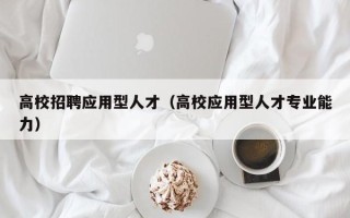 高校招聘应用型人才（高校应用型人才专业能力）