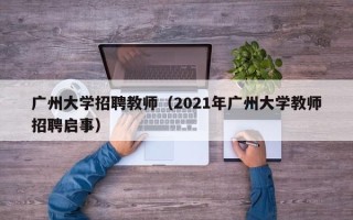广州大学招聘教师（2021年广州大学教师招聘启事）