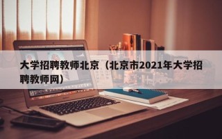 大学招聘教师北京（北京市2021年大学招聘教师网）