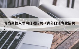 青岛高校人才网日语招聘（青岛日语专业招聘）