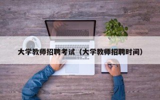 大学教师招聘考试（大学教师招聘时间）