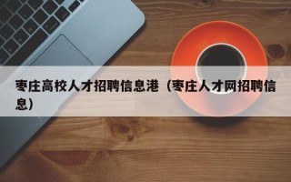 枣庄高校人才招聘信息港（枣庄人才网招聘信息）