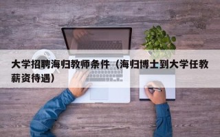 大学招聘海归教师条件（海归博士到大学任教薪资待遇）