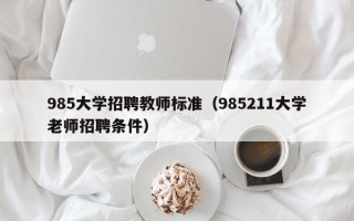 985大学招聘教师标准（985211大学老师招聘条件）