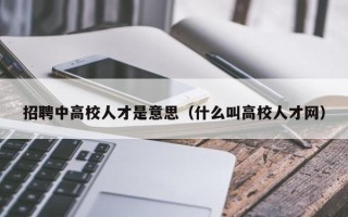 招聘中高校人才是意思（什么叫高校人才网）