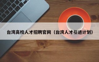 台湾高校人才招聘官网（台湾人才引进计划）