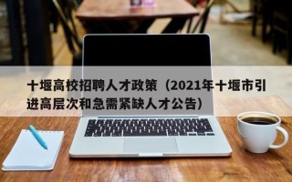 十堰高校招聘人才政策（2021年十堰市引进高层次和急需紧缺人才公告）