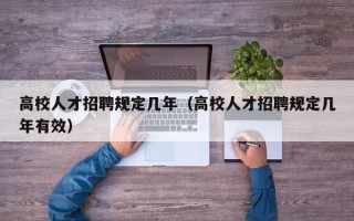 高校人才招聘规定几年（高校人才招聘规定几年有效）