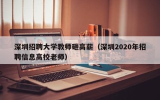 深圳招聘大学教师砸高薪（深圳2020年招聘信息高校老师）