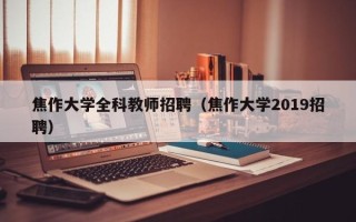 焦作大学全科教师招聘（焦作大学2019招聘）