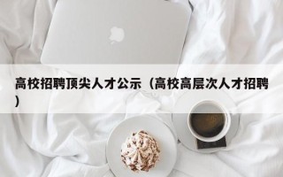 高校招聘顶尖人才公示（高校高层次人才招聘）