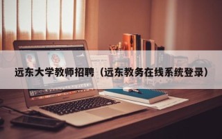 远东大学教师招聘（远东教务在线系统登录）