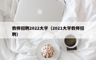 教师招聘2022大学（2021大学教师招聘）