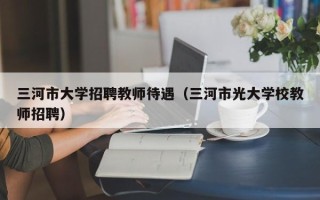 三河市大学招聘教师待遇（三河市光大学校教师招聘）