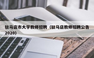 驻马店市大学教师招聘（驻马店教师招聘公告2020）