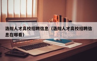 洛阳人才高校招聘信息（洛阳人才高校招聘信息在哪看）