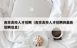 南京高校人才招聘（南京高校人才招聘网最新招聘信息）