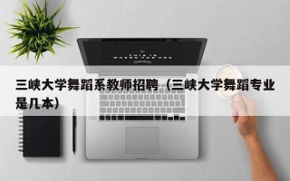 三峡大学舞蹈系教师招聘（三峡大学舞蹈专业是几本）