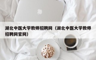 湖北中医大学教师招聘网（湖北中医大学教师招聘网官网）