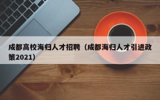 成都高校海归人才招聘（成都海归人才引进政策2021）