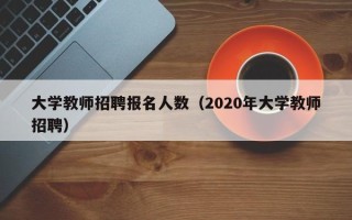 大学教师招聘报名人数（2020年大学教师招聘）