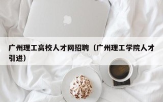 广州理工高校人才网招聘（广州理工学院人才引进）