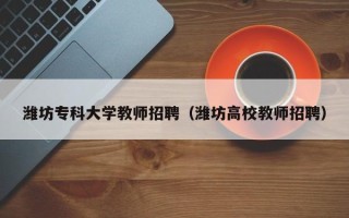 潍坊专科大学教师招聘（潍坊高校教师招聘）