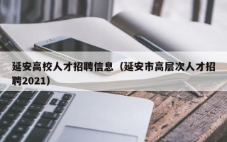 延安高校人才招聘信息（延安市高层次人才招聘2021）