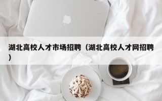 湖北高校人才市场招聘（湖北高校人才网招聘）