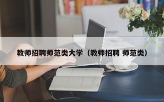 教师招聘师范类大学（教师招聘 师范类）