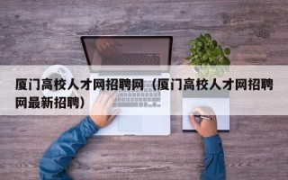 厦门高校人才网招聘网（厦门高校人才网招聘网最新招聘）