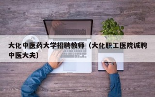 大化中医药大学招聘教师（大化职工医院诚聘中医大夫）