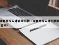 湖北高校人才官网招聘（湖北高校人才招聘网 官网）