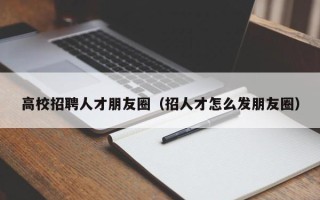 高校招聘人才朋友圈（招人才怎么发朋友圈）