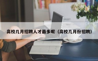 高校几月招聘人才最多呢（高校几月份招聘）