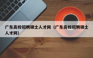 广东高校招聘硕士人才网（广东高校招聘硕士人才网）