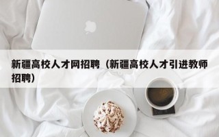 新疆高校人才网招聘（新疆高校人才引进教师招聘）