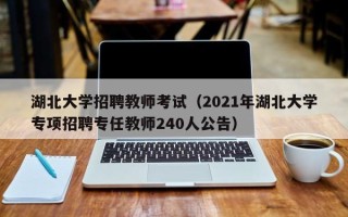 湖北大学招聘教师考试（2021年湖北大学专项招聘专任教师240人公告）