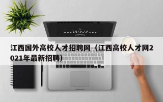 江西国外高校人才招聘网（江西高校人才网2021年最新招聘）