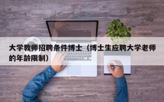 大学教师招聘条件博士（博士生应聘大学老师的年龄限制）