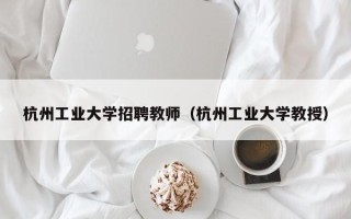 杭州工业大学招聘教师（杭州工业大学教授）