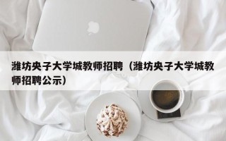 潍坊央子大学城教师招聘（潍坊央子大学城教师招聘公示）