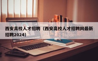 西安高校人才招聘（西安高校人才招聘网最新招聘2024）