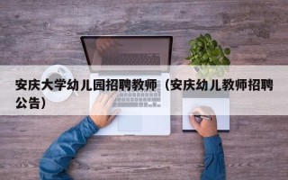 安庆大学幼儿园招聘教师（安庆幼儿教师招聘公告）