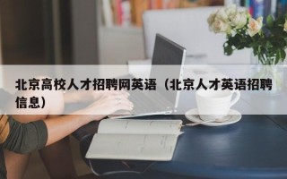 北京高校人才招聘网英语（北京人才英语招聘信息）