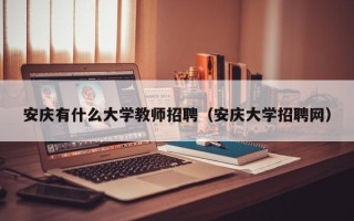 安庆有什么大学教师招聘（安庆大学招聘网）
